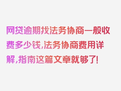 网贷逾期找法务协商一般收费多少钱,法务协商费用详解，指南这篇文章就够了！