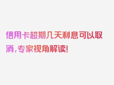 信用卡超期几天利息可以取消，专家视角解读！