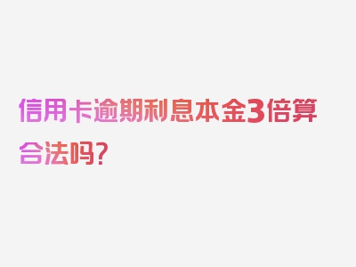 信用卡逾期利息本金3倍算合法吗？