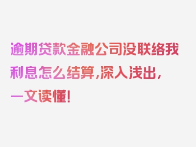 逾期贷款金融公司没联络我利息怎么结算，深入浅出，一文读懂！