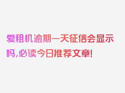 爱租机逾期一天征信会显示吗，必读今日推荐文章！