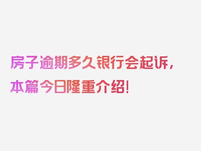 房子逾期多久银行会起诉，本篇今日隆重介绍!