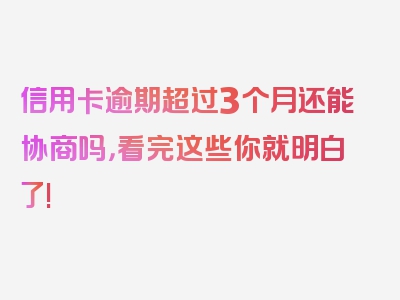 信用卡逾期超过3个月还能协商吗，看完这些你就明白了!