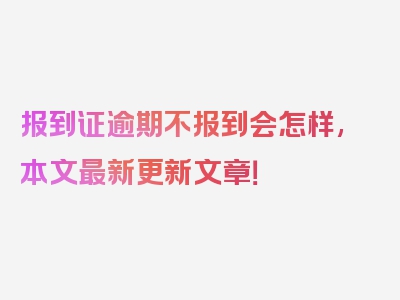 报到证逾期不报到会怎样,本文最新更新文章！