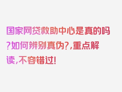 国家网贷救助中心是真的吗?如何辨别真伪?，重点解读，不容错过！