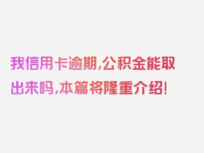 我信用卡逾期,公积金能取出来吗，本篇将隆重介绍!