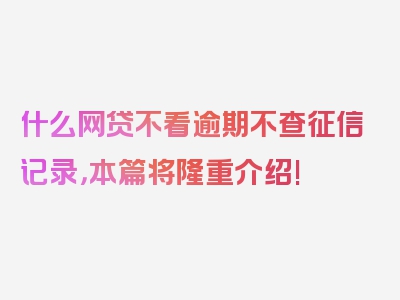 什么网贷不看逾期不查征信记录，本篇将隆重介绍!