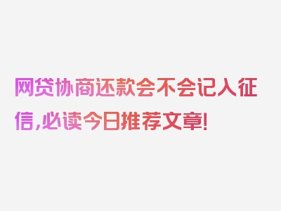 网贷协商还款会不会记入征信，必读今日推荐文章！