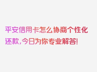 平安信用卡怎么协商个性化还款，今日为你专业解答!