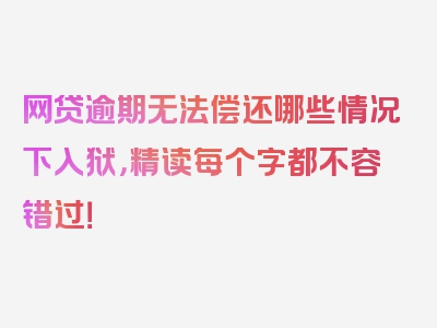 网贷逾期无法偿还哪些情况下入狱，精读每个字都不容错过！