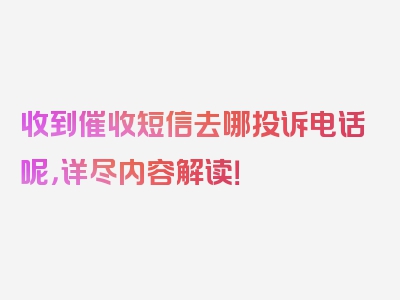 收到催收短信去哪投诉电话呢，详尽内容解读！