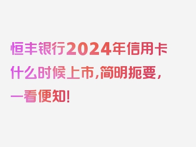 恒丰银行2024年信用卡什么时候上市，简明扼要，一看便知！