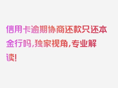 信用卡逾期协商还款只还本金行吗，独家视角，专业解读！