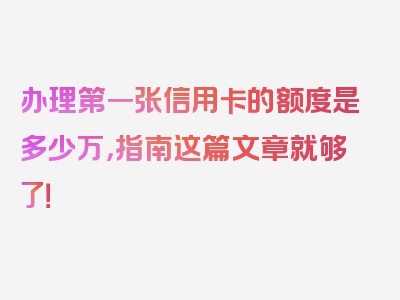 办理第一张信用卡的额度是多少万，指南这篇文章就够了！