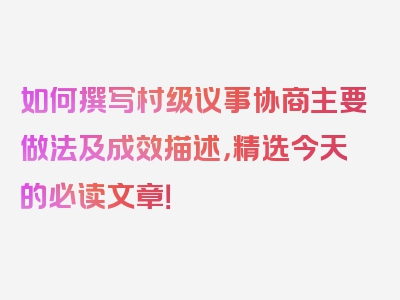 如何撰写村级议事协商主要做法及成效描述，精选今天的必读文章！