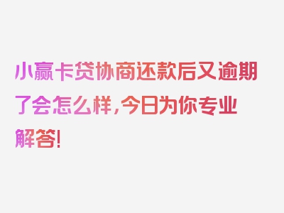 小赢卡贷协商还款后又逾期了会怎么样，今日为你专业解答!