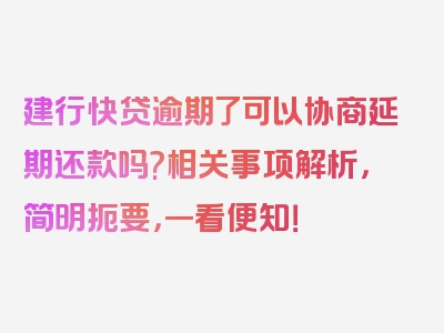 建行快贷逾期了可以协商延期还款吗?相关事项解析，简明扼要，一看便知！