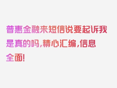 普惠金融来短信说要起诉我是真的吗，精心汇编，信息全面！