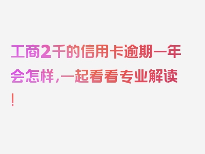 工商2千的信用卡逾期一年会怎样，一起看看专业解读!