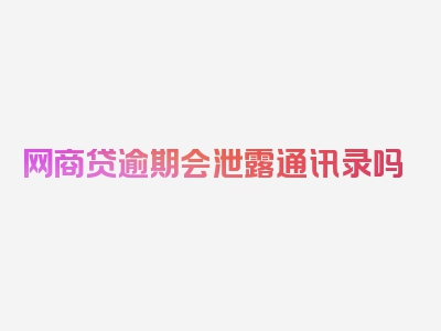 网商贷逾期会泄露通讯录吗