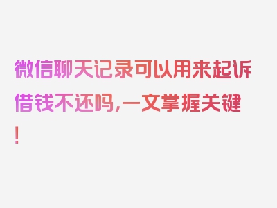 微信聊天记录可以用来起诉借钱不还吗，一文掌握关键！