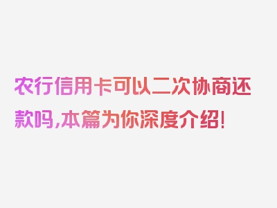 农行信用卡可以二次协商还款吗，本篇为你深度介绍!