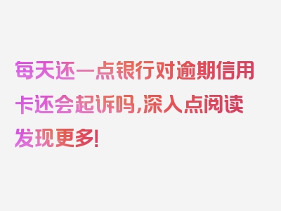 每天还一点银行对逾期信用卡还会起诉吗，深入点阅读发现更多！