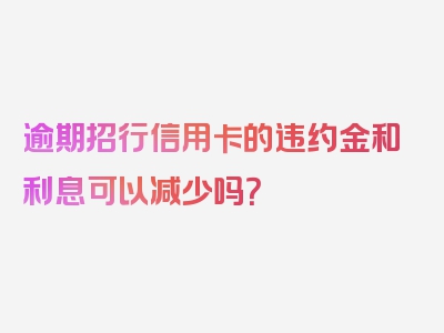 逾期招行信用卡的违约金和利息可以减少吗？