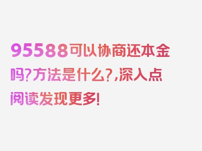 95588可以协商还本金吗?方法是什么?，深入点阅读发现更多！