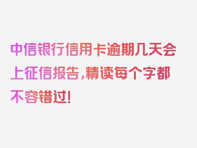 中信银行信用卡逾期几天会上征信报告，精读每个字都不容错过！