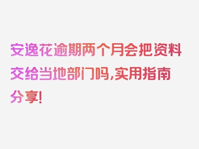 安逸花逾期两个月会把资料交给当地部门吗，实用指南分享！