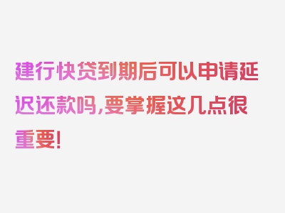 建行快贷到期后可以申请延迟还款吗，要掌握这几点很重要！