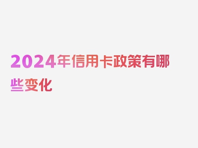 2024年信用卡政策有哪些变化