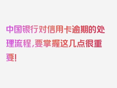 中国银行对信用卡逾期的处理流程，要掌握这几点很重要！