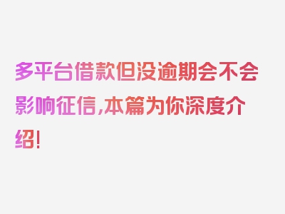 多平台借款但没逾期会不会影响征信，本篇为你深度介绍!