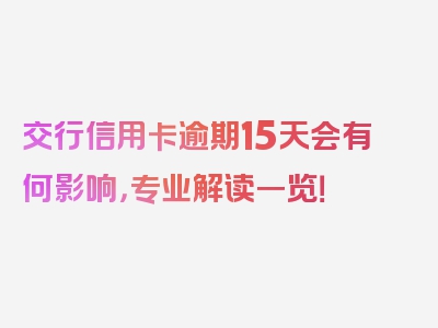 交行信用卡逾期15天会有何影响，专业解读一览！