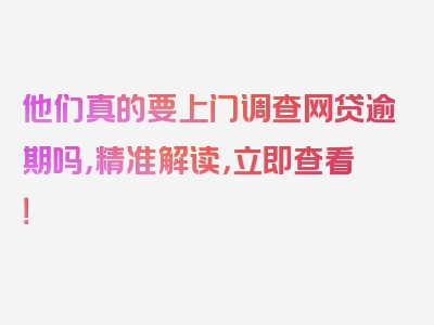 他们真的要上门调查网贷逾期吗，精准解读，立即查看！