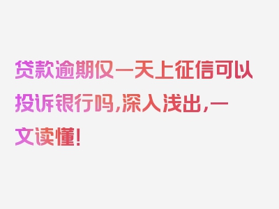 贷款逾期仅一天上征信可以投诉银行吗，深入浅出，一文读懂！