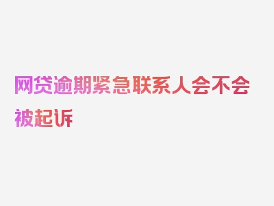 网贷逾期紧急联系人会不会被起诉