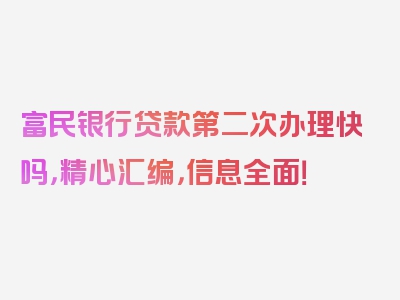 富民银行贷款第二次办理快吗，精心汇编，信息全面！