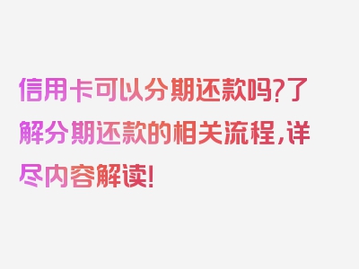 信用卡可以分期还款吗?了解分期还款的相关流程，详尽内容解读！