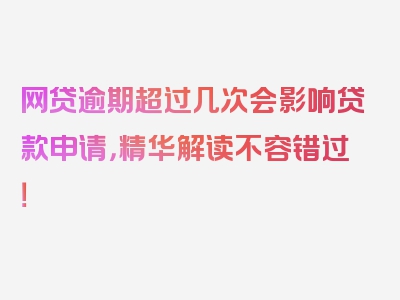 网贷逾期超过几次会影响贷款申请，精华解读不容错过！