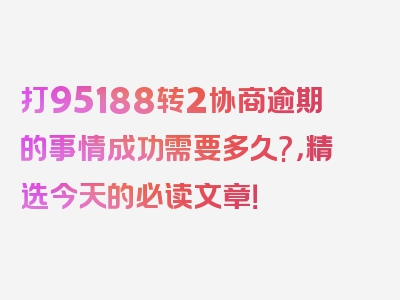 打95188转2协商逾期的事情成功需要多久?，精选今天的必读文章！