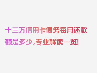 十三万信用卡债务每月还款额是多少，专业解读一览！