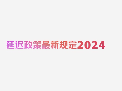 延迟政策最新规定2024