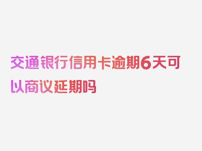 交通银行信用卡逾期6天可以商议延期吗