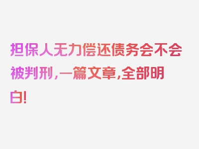 担保人无力偿还债务会不会被判刑，一篇文章，全部明白！