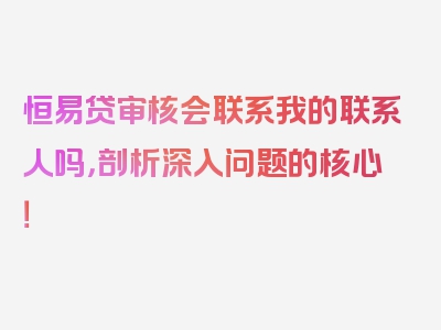 恒易贷审核会联系我的联系人吗，剖析深入问题的核心！