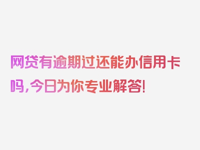 网贷有逾期过还能办信用卡吗，今日为你专业解答!