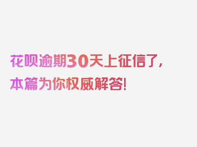 花呗逾期30天上征信了，本篇为你权威解答!